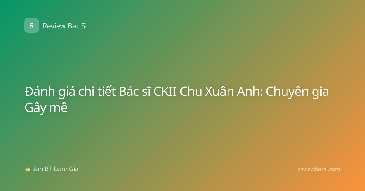 Đánh giá chi tiết Bác sĩ CKII Chu Xuân Anh: Chuyên gia Gây mê