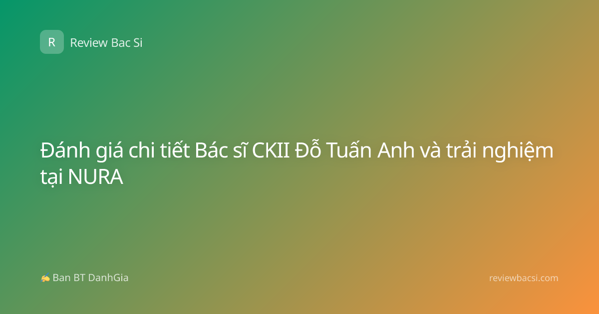 Đánh giá chi tiết Bác sĩ CKII Đỗ Tuấn Anh và trải nghiệm tại NURA
