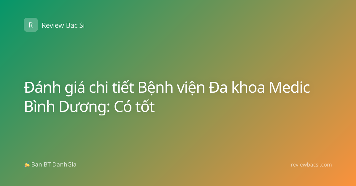 Đánh giá chi tiết Bệnh viện Đa khoa Medic Bình Dương: Có tốt