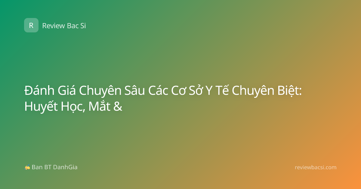 Đánh Giá Chuyên Sâu Các Cơ Sở Y Tế Chuyên Biệt: Huyết Học, Mắt &