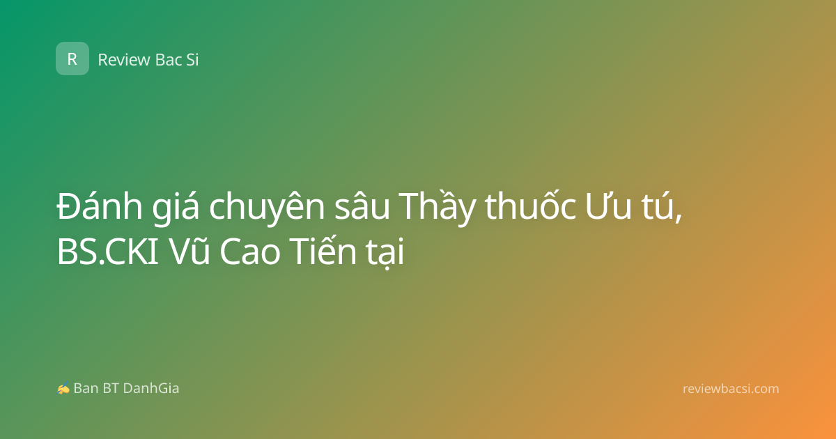 Đánh giá chuyên sâu Thầy thuốc Ưu tú, BS.CKI Vũ Cao Tiến tại
