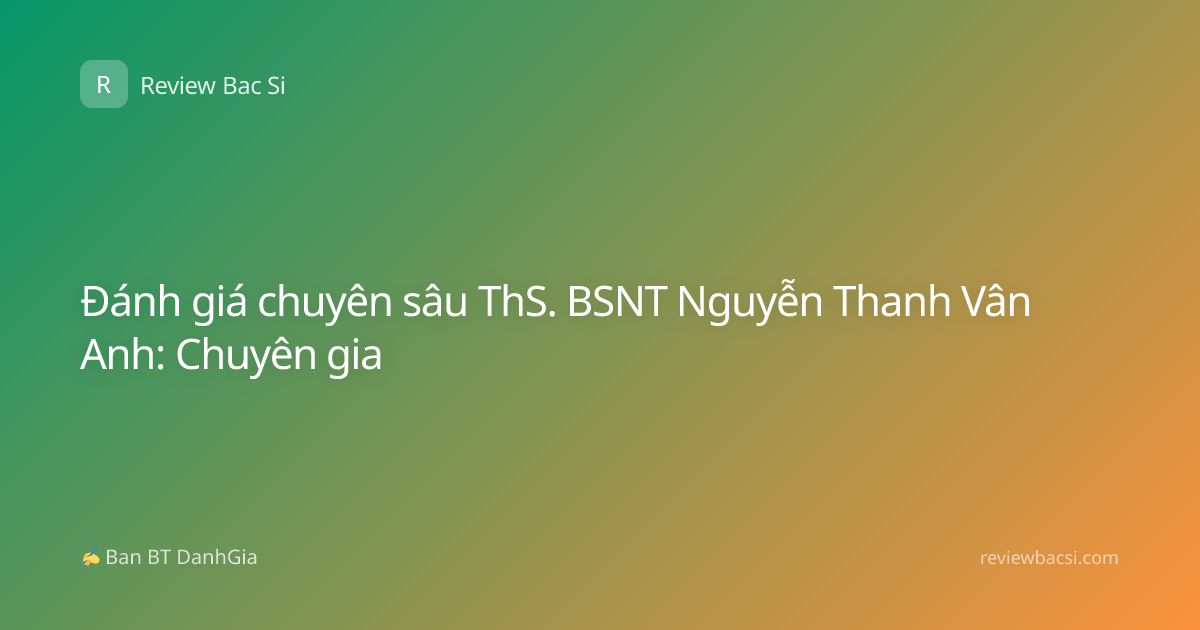Đánh giá chuyên sâu ThS. BSNT Nguyễn Thanh Vân Anh: Chuyên gia