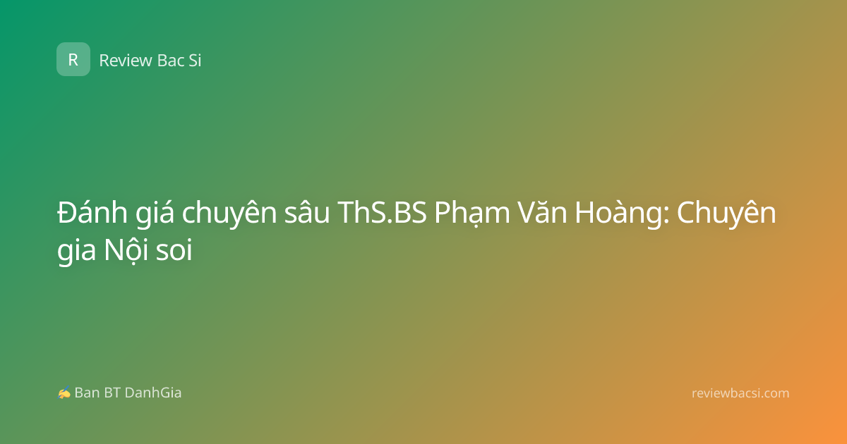 Đánh giá chuyên sâu ThS.BS Phạm Văn Hoàng: Chuyên gia Nội soi