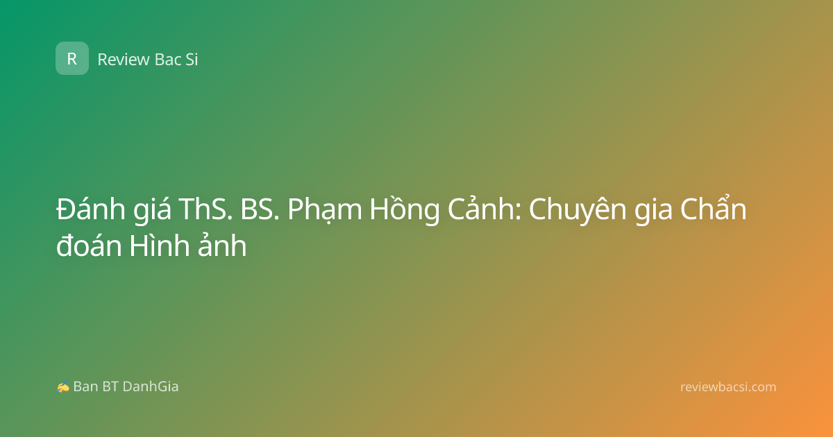 Đánh giá ThS. BS. Phạm Hồng Cảnh: Chuyên gia Chẩn đoán Hình ảnh