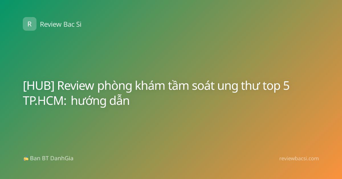 [HUB] Review phòng khám tầm soát ung thư top 5 TP.HCM: hướng dẫn