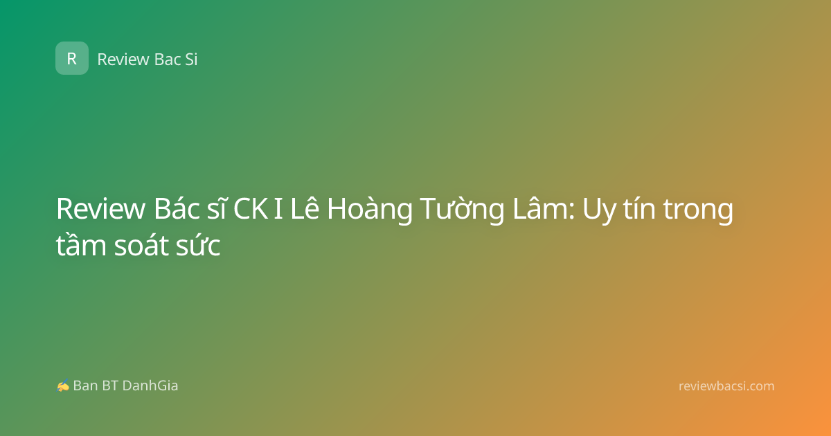 Review Bác sĩ CK I Lê Hoàng Tường Lâm: Uy tín trong tầm soát sức