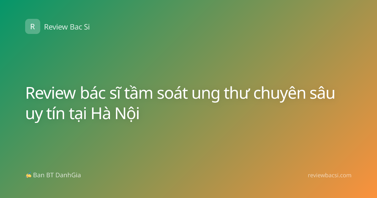 Review bác sĩ tầm soát ung thư chuyên sâu uy tín tại Hà Nội