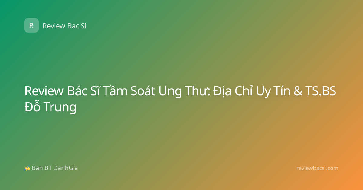 Review Bác Sĩ Tầm Soát Ung Thư: Địa Chỉ Uy Tín & TS.BS Đỗ Trung