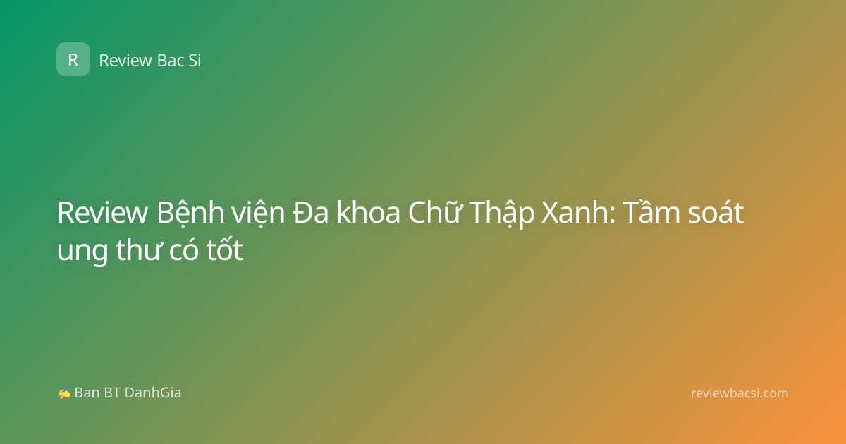 Review Bệnh viện Đa khoa Chữ Thập Xanh: Tầm soát ung thư có tốt