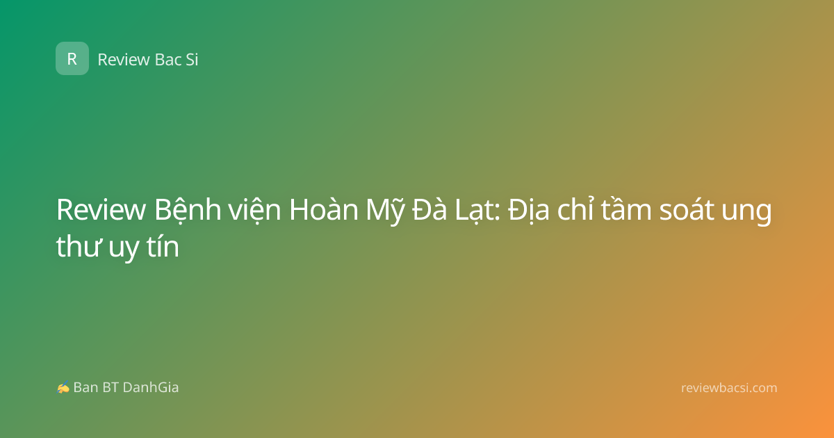 Review Bệnh viện Hoàn Mỹ Đà Lạt: Địa chỉ tầm soát ung thư uy tín