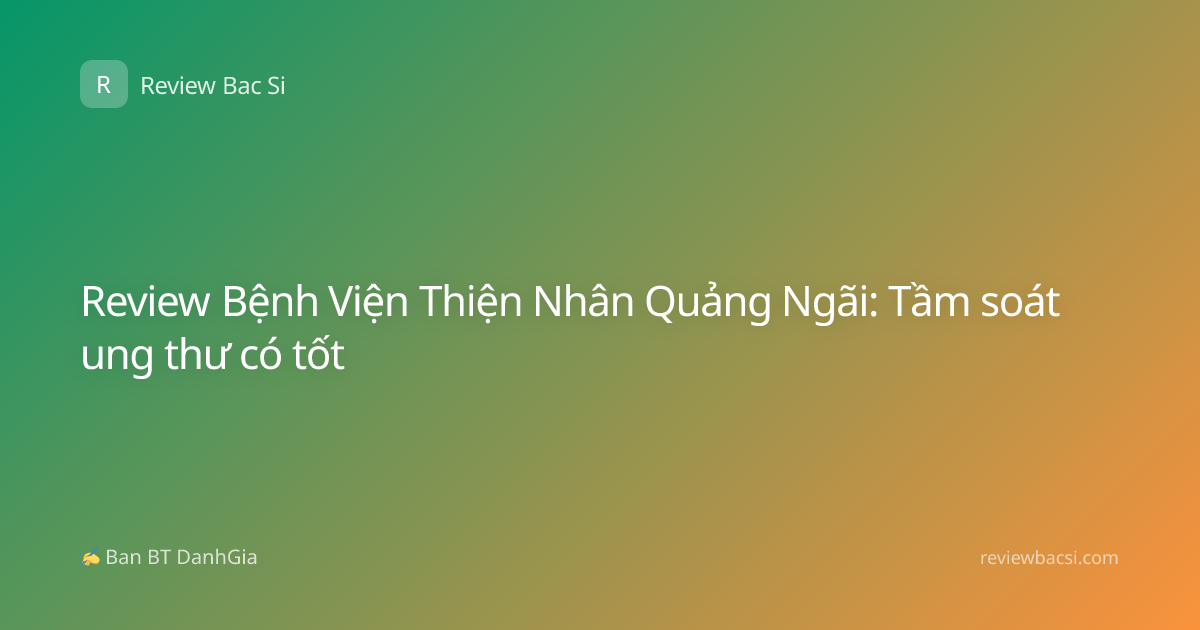 Review Bệnh Viện Thiện Nhân Quảng Ngãi: Tầm soát ung thư có tốt