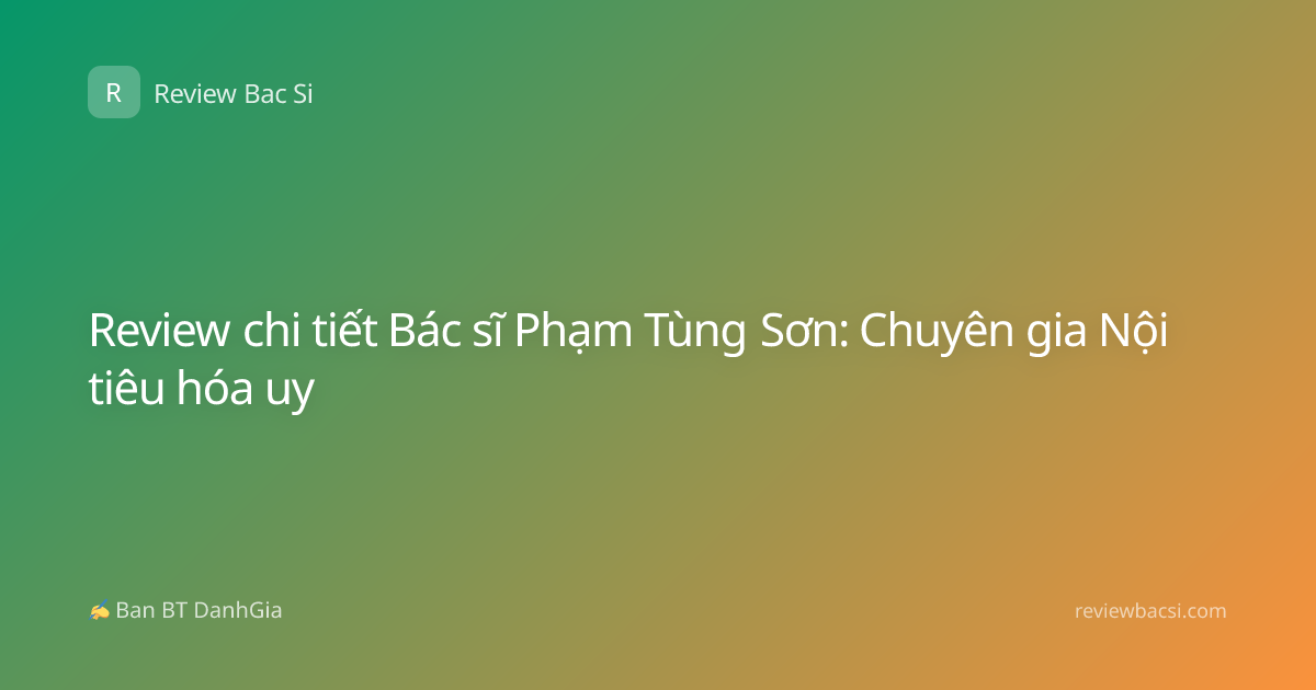 Review chi tiết Bác sĩ Phạm Tùng Sơn: Chuyên gia Nội tiêu hóa uy