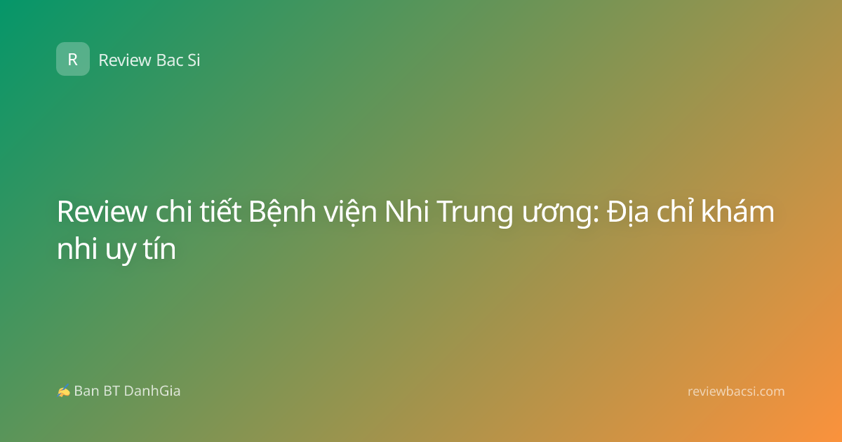 Review chi tiết Bệnh viện Nhi Trung ương: Địa chỉ khám nhi uy tín
