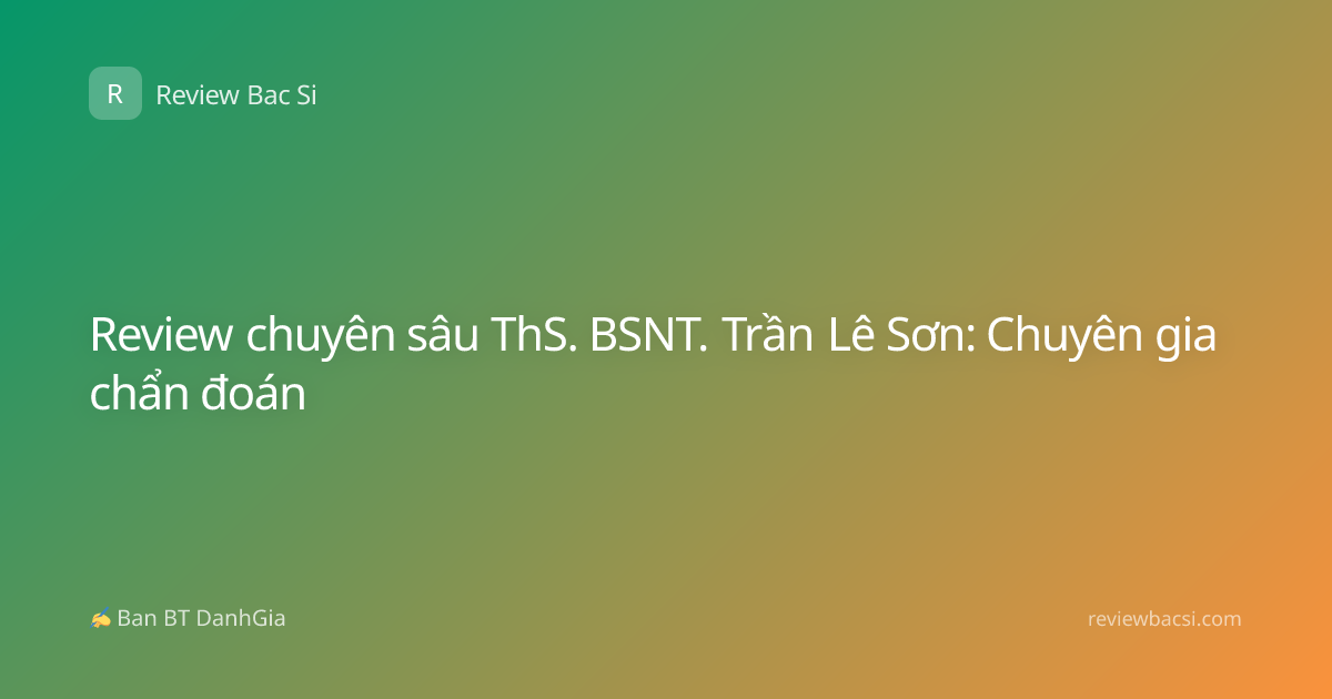 Review chuyên sâu ThS. BSNT. Trần Lê Sơn: Chuyên gia chẩn đoán