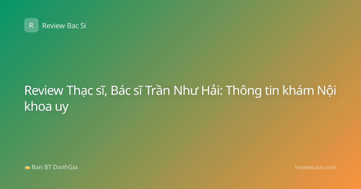 Review Thạc sĩ, Bác sĩ Trần Như Hải: Thông tin khám Nội khoa uy