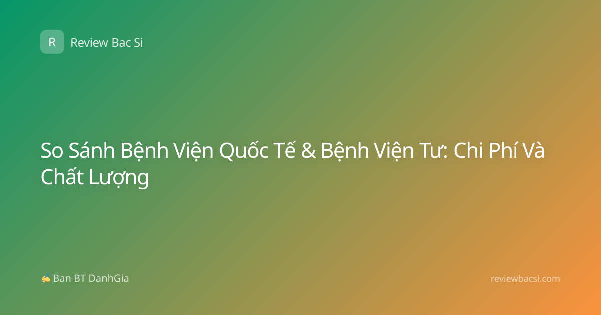 So Sánh Bệnh Viện Quốc Tế & Bệnh Viện Tư: Chi Phí Và Chất Lượng