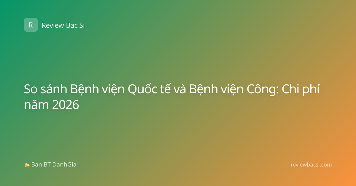 So sánh Bệnh viện Quốc tế và Bệnh viện Công: Chi phí năm 2026