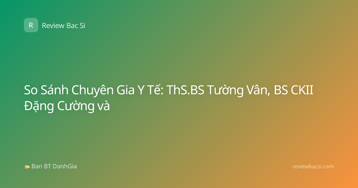 So Sánh Chuyên Gia Y Tế: ThS.BS Tường Vân, BS CKII Đặng Cường và