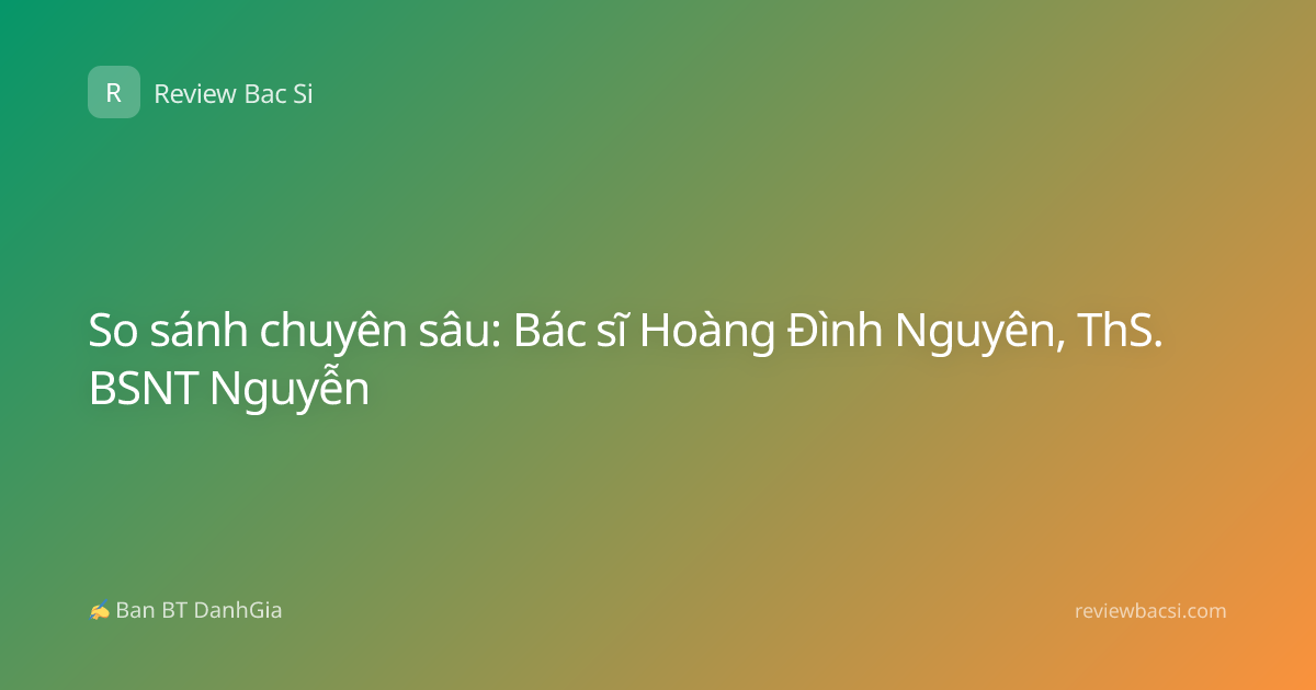 So sánh chuyên sâu: Bác sĩ Hoàng Đình Nguyên, ThS. BSNT Nguyễn