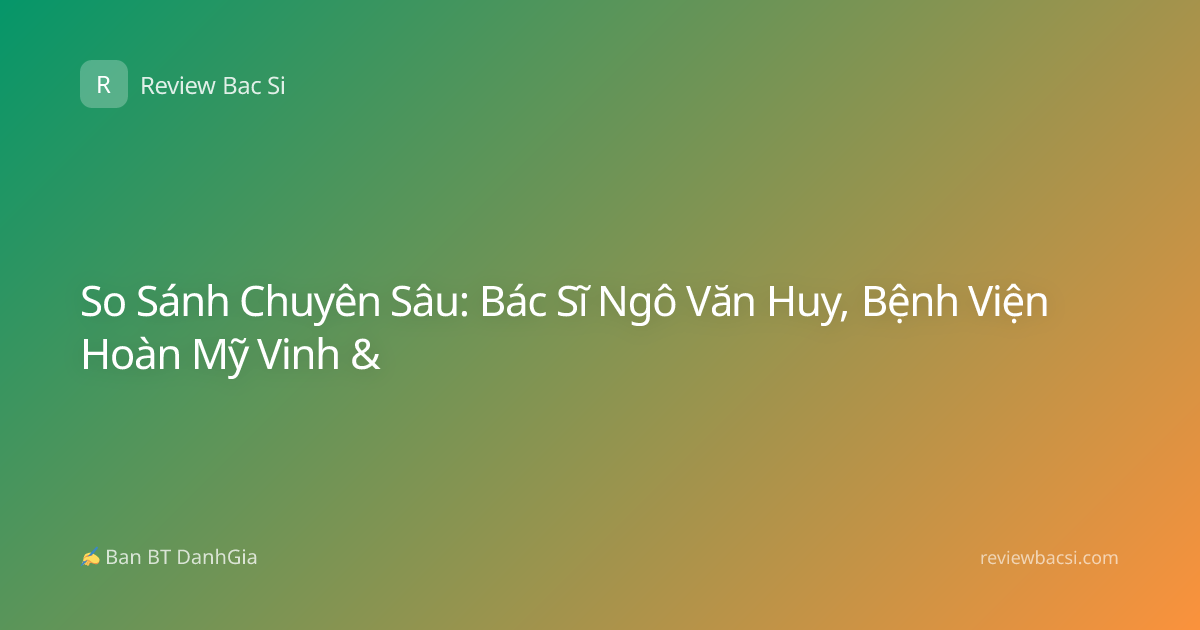 So Sánh Chuyên Sâu: Bác Sĩ Ngô Văn Huy, Bệnh Viện Hoàn Mỹ Vinh &