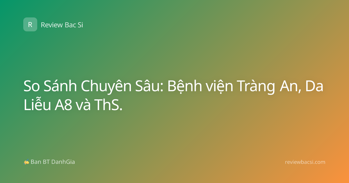 So Sánh Chuyên Sâu: Bệnh viện Tràng An, Da Liễu A8 và ThS.