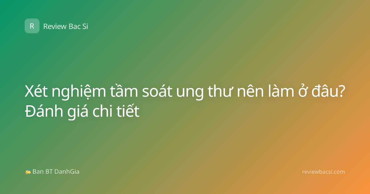 Xét nghiệm tầm soát ung thư nên làm ở đâu? Đánh giá chi tiết