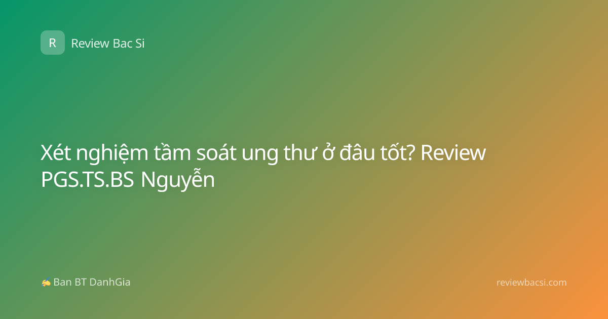Xét nghiệm tầm soát ung thư ở đâu tốt? Review PGS.TS.BS Nguyễn