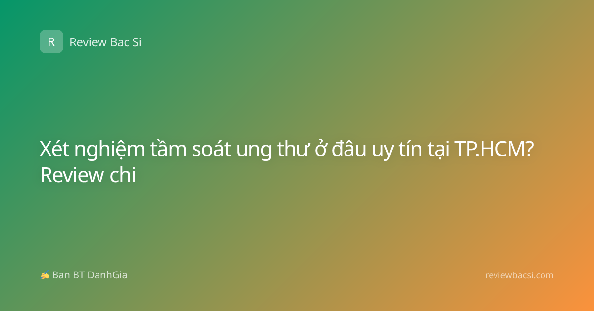 Xét nghiệm tầm soát ung thư ở đâu uy tín tại TP.HCM? Review chi